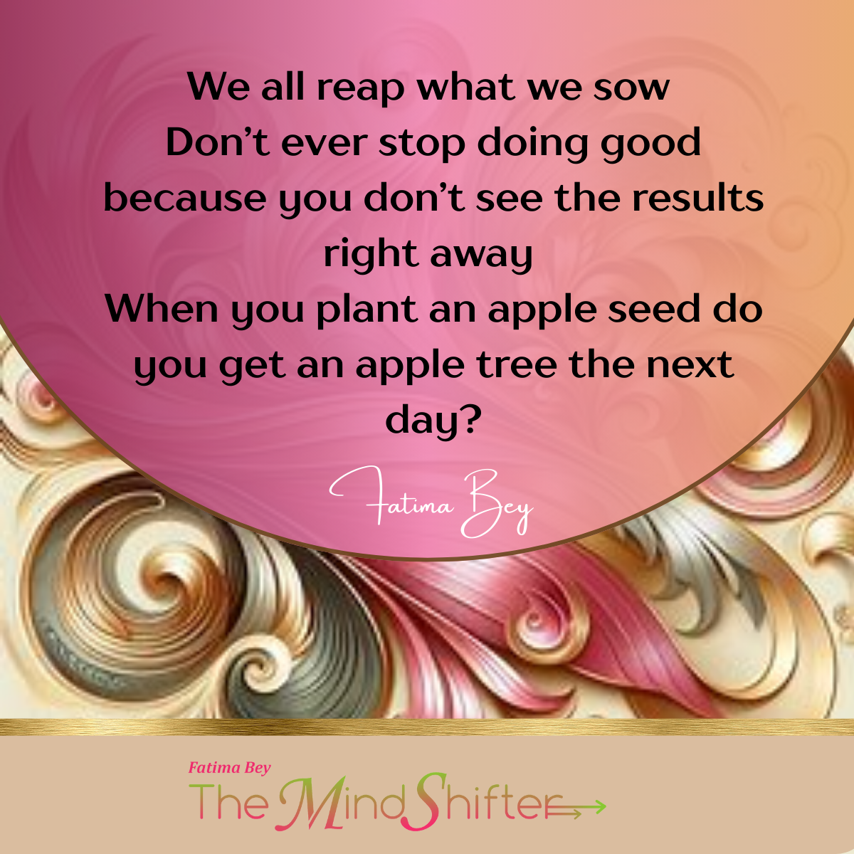 Quote graphic by Fatima Bey The MindShifter with a pink and gold abstract swirl background. The quote reads: ‘We all reap what we sow. Don’t ever stop doing good because you don’t see the results right away. When you plant an apple seed, do you get an apple tree the next day?’ — Fatima Bey.