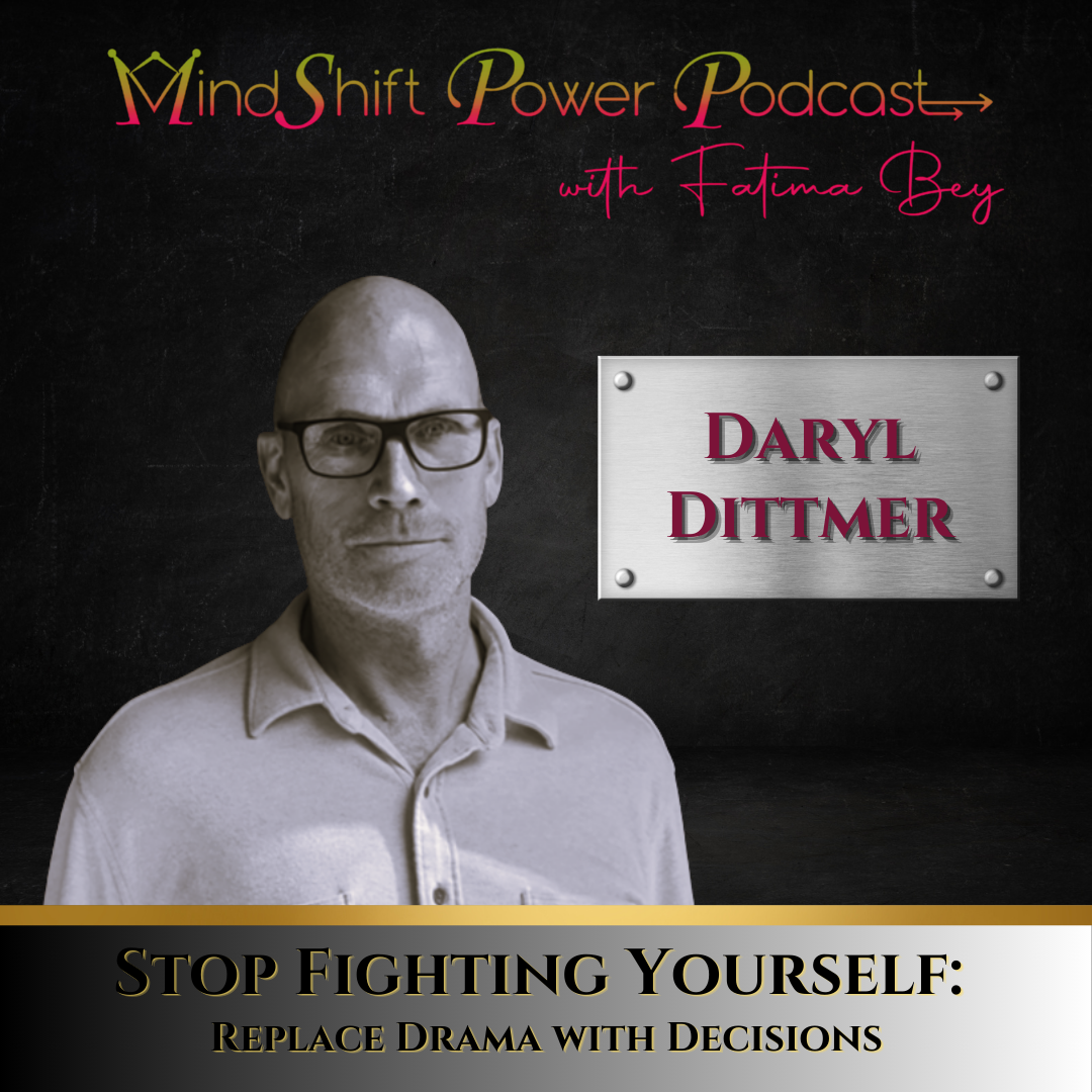 Daryl Dittmer on MindShift Power Podcast with Fatima Bey — episode titled “Stop Fighting Yourself: Replace Drama with Decisions.”