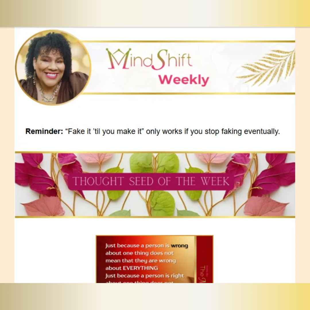 MindShift Weekly newsletter header with Fatima Bey’s portrait and MindShift Weekly banner, a reminder message about stopping the act of “fake it till you make it,” the “Thought Seed of the Week” section with decorative leaves, and a quote graphic about not judging a person’s entire perspective by one wrong belief.
Ready for the next one.