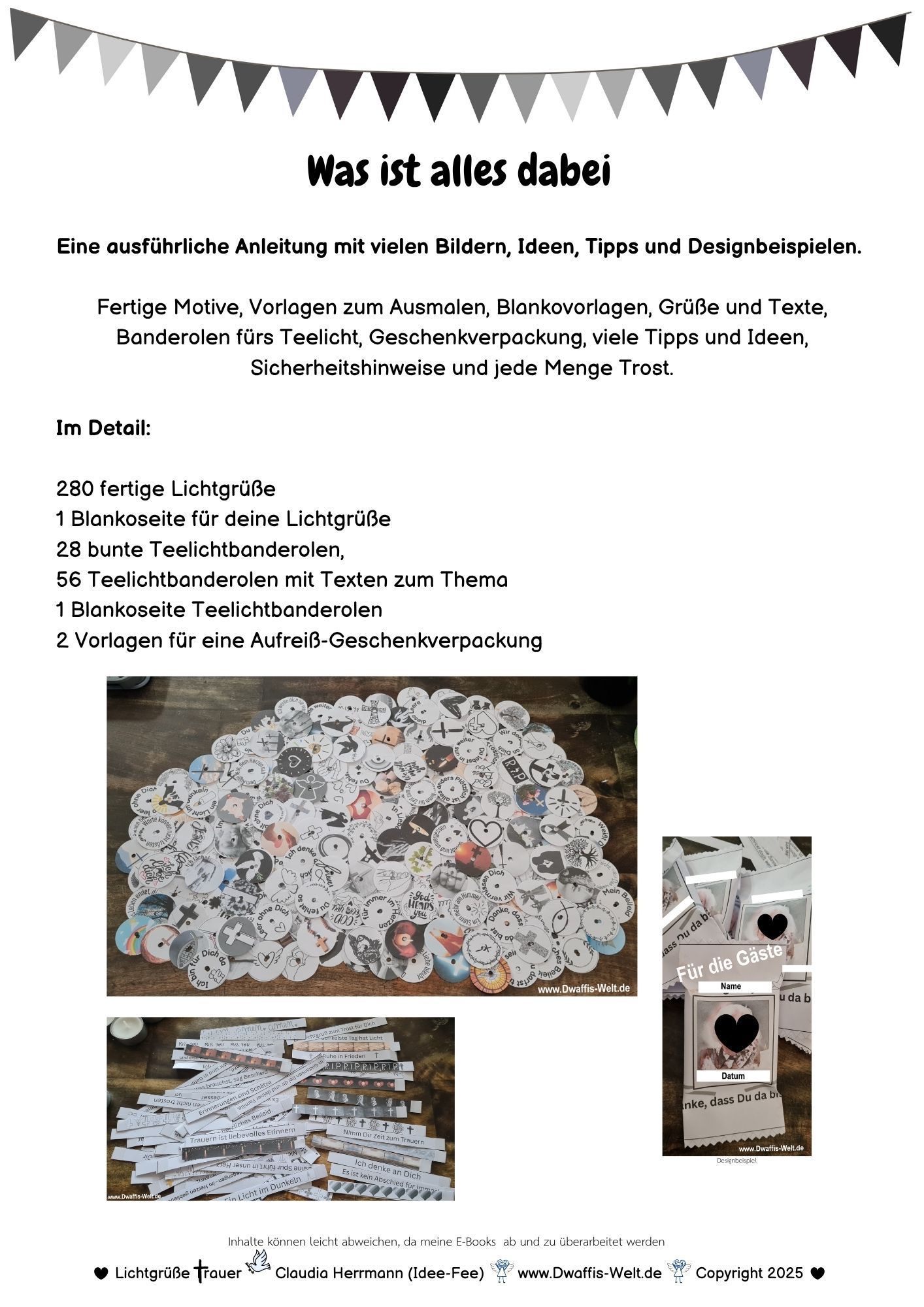 Was ist alles im E-Book Lichtgrüße Trauer und Trost enthalten?
Eine ausführliche Anleitung mit vielen Bildern, Ideen, Tipps und Designbeispielen.
Fertige Motive, Vorlagen zum Ausmalen, Blankovorlagen, Grüße und Texte, Banderolen fürs Teelicht, Geschenkverpackung, viele Tipps und Ideen, Sicherheitshinweise und jede Menge Trost.
Im Detail:
280 fertige Lichtgrüße
1 Blankoseite für deine Lichtgrüße
28 bunte Teelichtbanderolen,
56 Teelichtbanderolen mit Texten zum Thema
1 Blankoseite Teelichtbanderolen
2 Vorlagen für eine Aufreiß-Geschenkverpackung