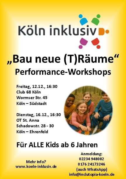 „Bau neue (T)Räume“ Performance-Workshops, Freitag, 12.12., 16:30 Club 68 Köln Wormser Str. 45 Köln – Südstadt Dienstag, 16.12., 16:30 OT St. Anna Schadowstr. 28 - 30 Köln – Ehrenfeld Für ALLE Kids ab 6 Jahren, Anmeldung: 02234 948082 0176 24173246 (auch WhatsApp)info@inclutopia-koeln.de Mehr Info? www.koeln-inklusiv.de