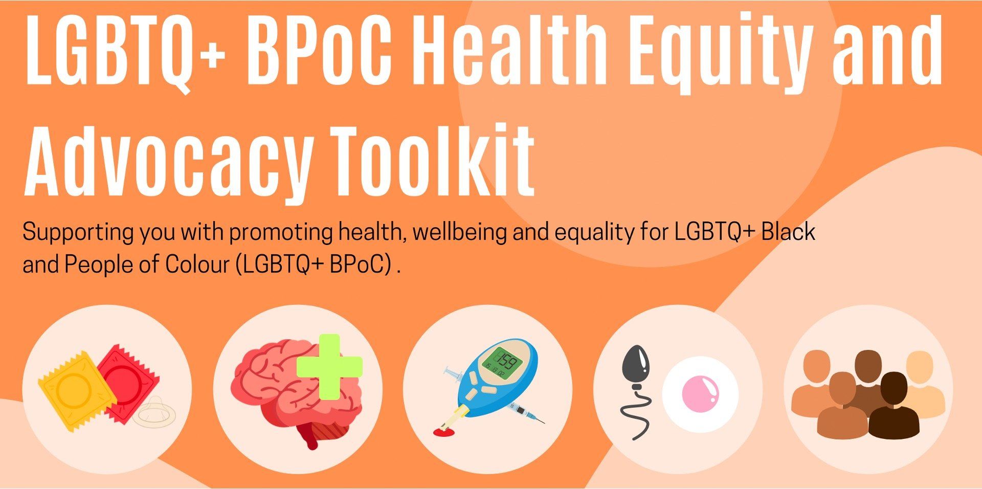 LGBTQ+ BPoC Health Equity and Advocacy Toolkit. Supporting you with promoting health, wellbeing and equality for LGBTQ+ Black and people of colour.