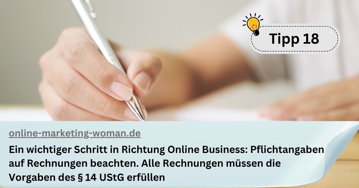 Tipp 18: Ein wichtiger Schritt in Richtung Online Business: Pflichtangaben auf Rechnungen beachten. Alle Rechnungen müssen die Vorgaben des § 14 UStG erfüllen Tipp 18: Ein wichtiger Schritt in Richtung Online Business: Pflichtangaben auf Rechnungen beachten. Alle Rechnungen müssen die Vorgaben des § 14 UStG erfüllen