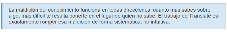 La maldición del conocimiento funciona en todas direcciones: cuanto más sabes sobre algo, más difícil te resulta ponerte en el lugar de quien no sabe. El trabajo de Translate es exactamente romper esa maldición de forma sistemática, no intuitiva.