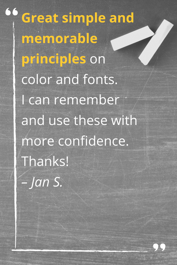 Great simple and memorable principles on color and fonts. I can remember and use these with more confidence. Thanks! – Jan S.