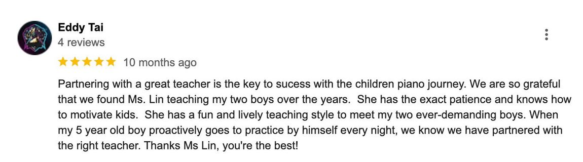 Partnering with a great teacher is the key to success with the children piano journey. Ms. Lin has a fun and lively teaching style to meet my two ever-demanding boys. She knows how to motivate kids.