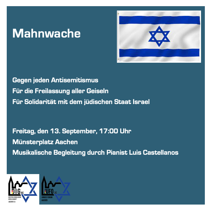Wöchentliche Mahnwache
Am Freitag, den 13.09.2024, um 17:00 Uhr findet am Münsterplatz in Aachen wieder unsere wöchentliche Mahnwache statt, gegen jeden Antisemitismus, für die Freilassung aller Geiseln und die Solidarität mit Israel.
Musikalische Begleitung erhalten wir durch Luis Castellanos.
Organisiert wird die Mahnwache vom Jungen Forum Aachen und der Deutsch-Israelischen Gesellschaft Aachen. #gegenjedenantisemitismus #fürdiefreilassungallergeiseln #BringThemHomeNow #niewiederistjetzt #aachen @Follower
Folgt uns für weitere Infos zu Terminen und Neuigkeiten!
JuFo bei #Instagram:
https://www.instagram.com/jufo.aachen?igsh=amRkdnJzZzNpZWc1