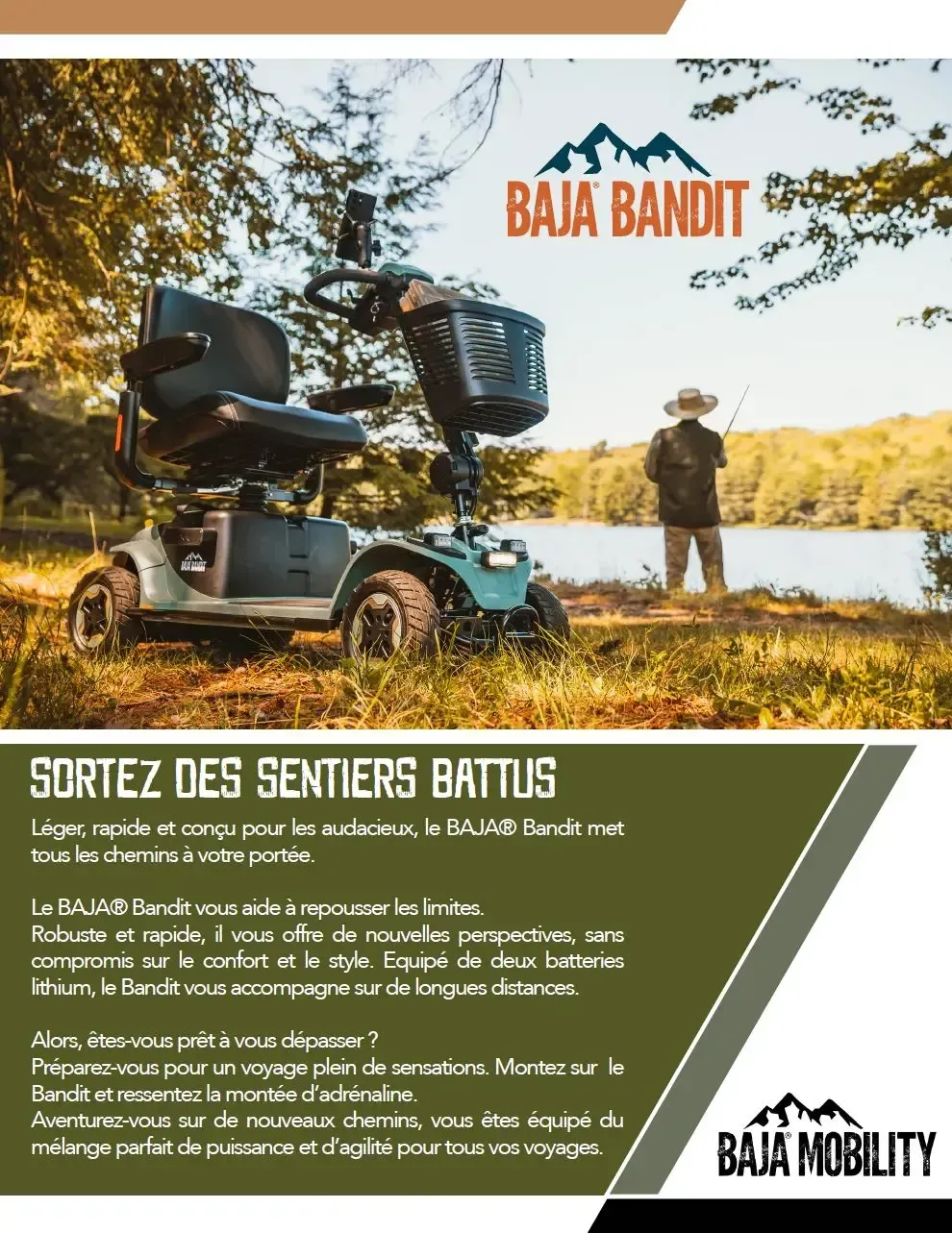 Scooter électrique PURSUIT 2 Léger, rapide et conçu pour les audacieux, le BAJA® Bandit met tous les chemins à votre portée.
Le BAJA® Bandit vous aide à repousser les limites.