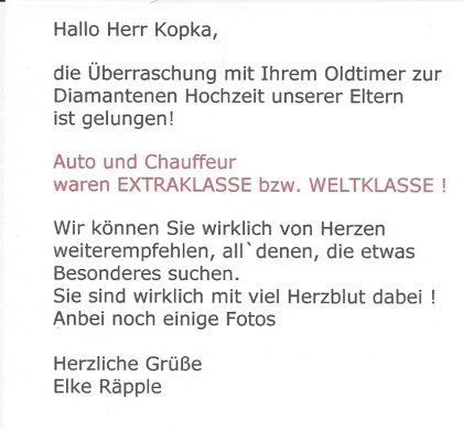 Hallo Frau Räpple, da haben Sie mir eine tolle Bewertung geschrieben! Danke. Danke auch für die freundliche Kommunikation im Vorfeld, per Mail und am Telefon. Da musste ja einfach alles gut verlaufen. Und es war für mich ein sehr schönes Erlebnis, dass sich Ihre Eltern so gefreut haben. Freundliche Grüße und gute Zeit, Reinhard Kopka Oldtimer mieten Rezensionen Bewertungen