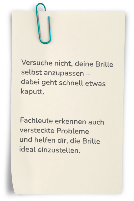 Hinweis, dass man nicht versuchen soll seine Brille selbst anzupassen, frage besser deine/n Optiker/in um Rat.