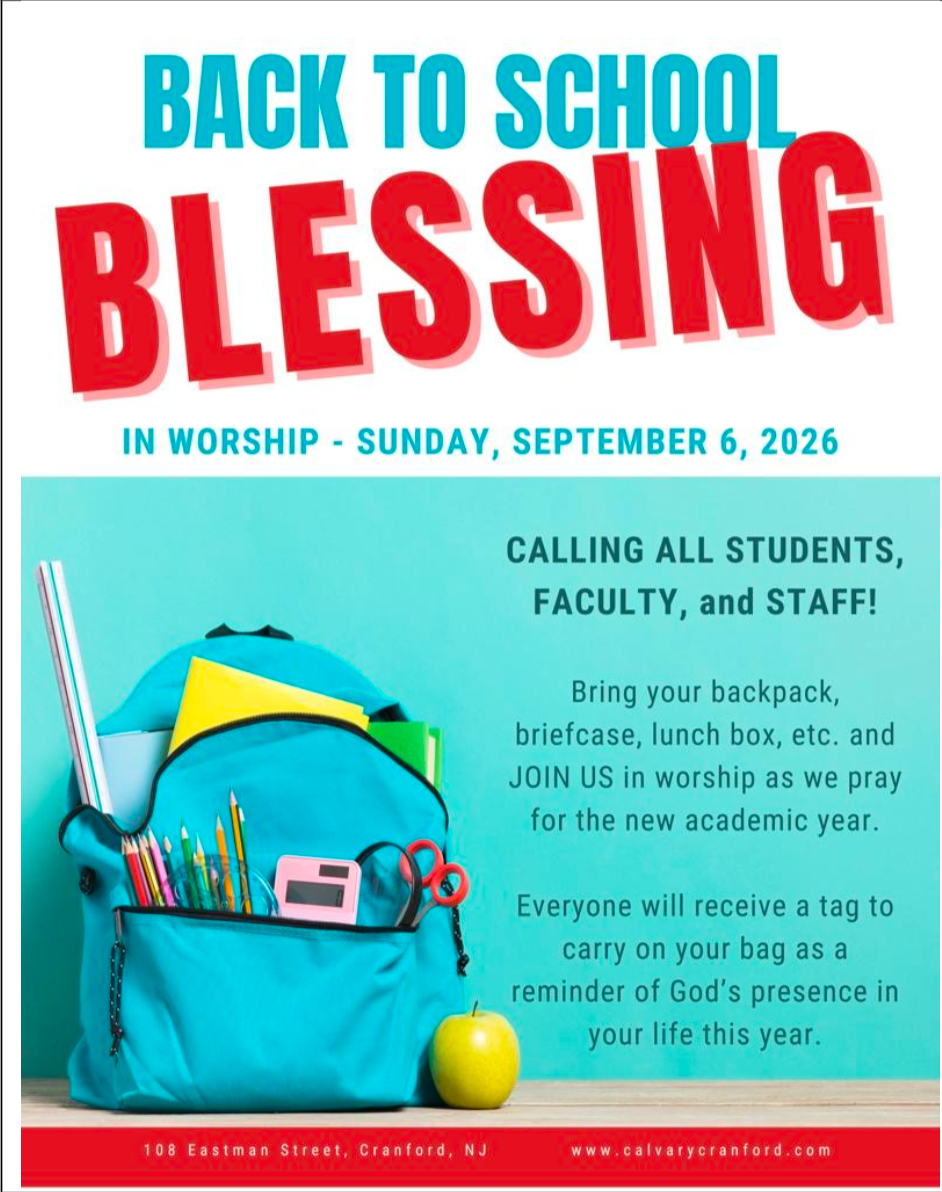picture of backpack overflowing with school supplies with text that reads: BACK TO SCHOOL BLESSING
IN WORSHIP - SUNDAY, SEPTEMBER 6, 2026. CALLING ALL STUDENTS, FACULTY, and STAFF!
Bring your backpack,
briefcase, lunch box, etc. and JOIN US in worship as we pray for the new academic year.
Everyone will receive a tag to carry on your bag as a
reminder of God's presence in your life this year.
108 Eastman Street, Cranford, NJ
www.calvarycranford.com