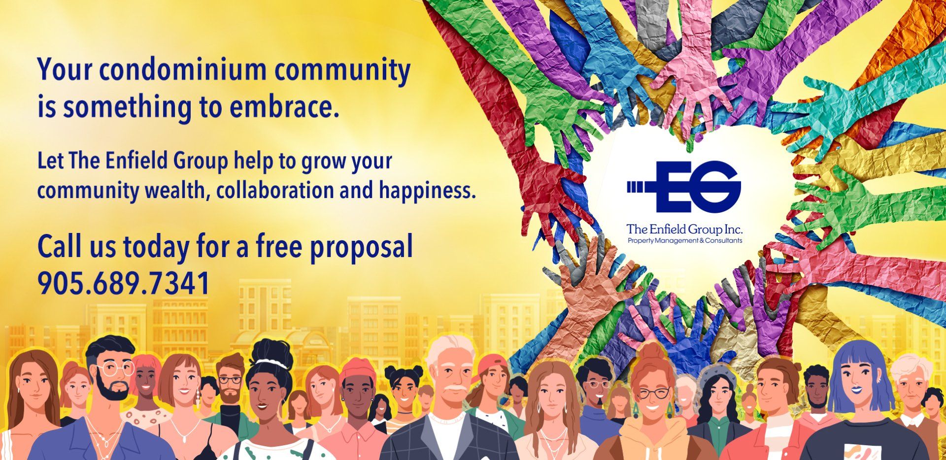Your condominium community is something to embrace. Let The Enfield help to grow your community wealth, collaboration and happiness. Call us today for a free proposal 905.689.7341 Your condominium community is something to embrace. Let The Enfield help to grow your community wealth, collaboration and happiness. Call us today for a free proposal 905.689.7341