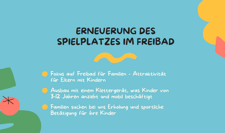 Spielplatz für 2026 Freibad Vollmershain – Ein Ort für Familie, Spaß und Engagement
Seit 2019 betreibt der Sport- und Badverein Sprottenaue e.V. mit viel Herzblut das Freibad Vollmershain. Dank tatkräftiger Vereinsarbeit, Spenden und Sponsoring wurde das Bad modernisiert und zu einem beliebten Treffpunkt für Familien aus der Region.
Um das Freibad noch attraktiver für unsere jungen Gäste zu gestalten, möchten wir nun unseren Spielplatz erneuern. Geplant ist der Aufbau eines neuen Klettergeräts für Kinder von 3 bis 12 Jahren, das Bewegung, Abenteuerlust und Freude an frischer Luft fördert. Familien sollen sich bei uns erholen können, während die Kinder sicher spielen und toben.
Mit Ihrer Unterstützung schaffen wir einen weiteren Schritt, damit das Freibad Vollmershain ein Ort bleibt, an dem Gemeinschaft, Ehrenamt und Familienzeit großgeschrieben werden.