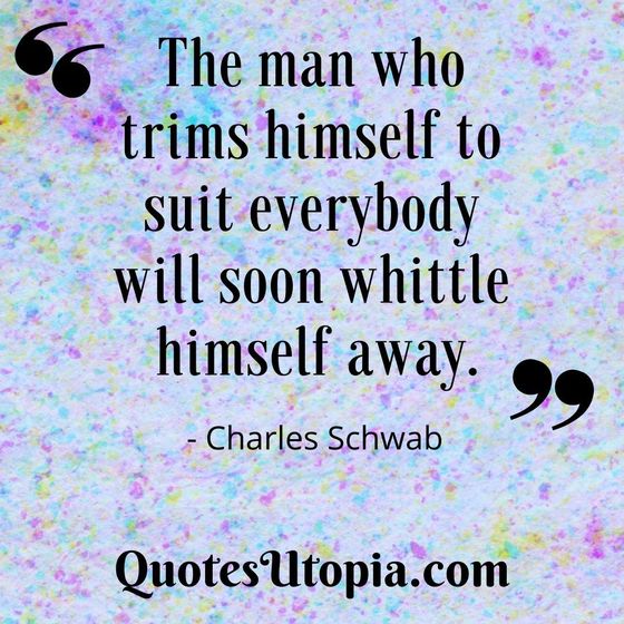 The man who trims himself to suit everybody will soon whittle himself away. Charles Schwab