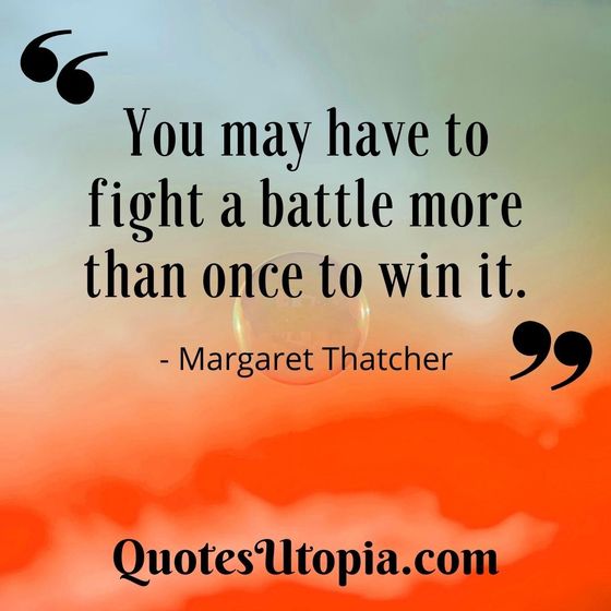 You may have to fight a battle more than once to win it. Margaret Thatcher