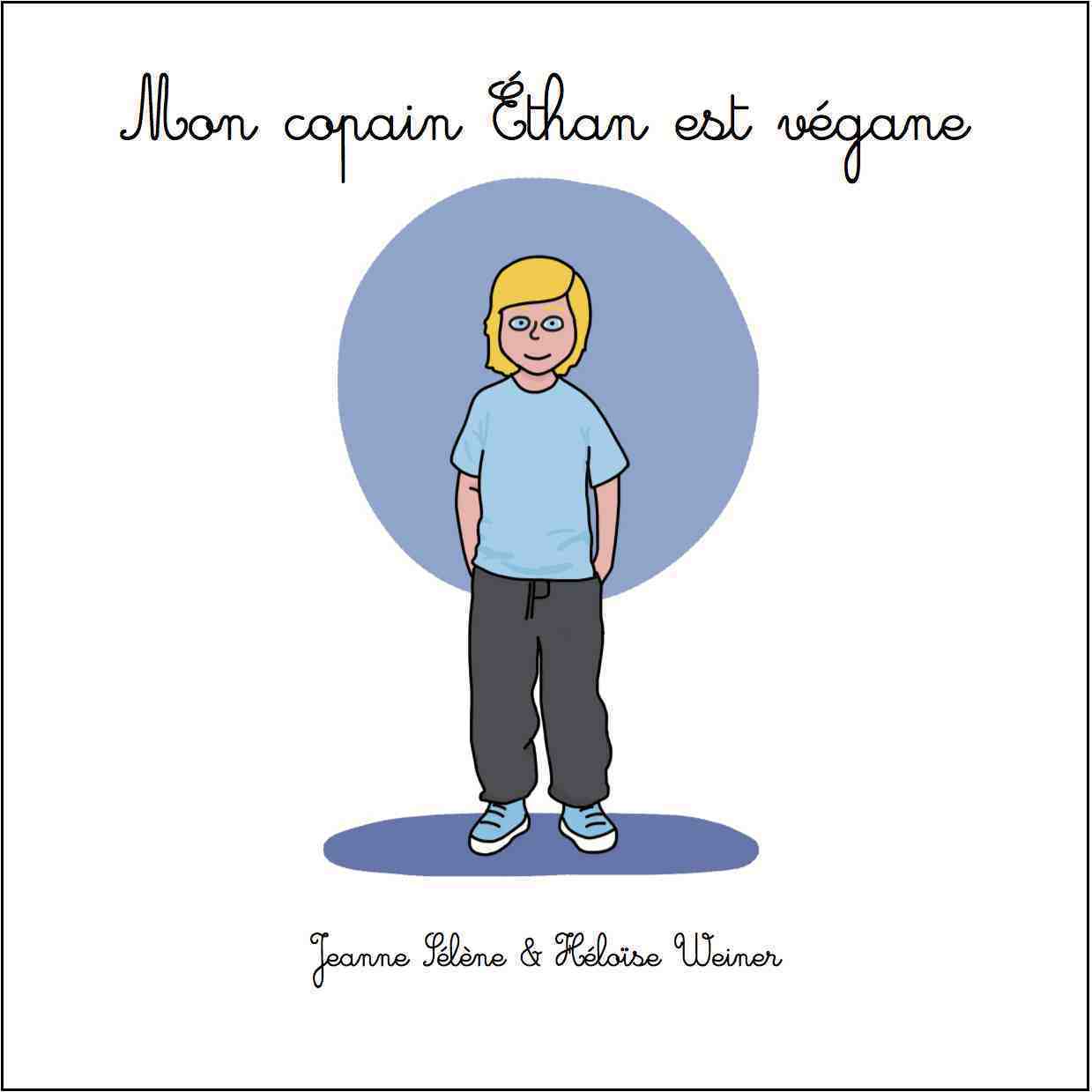Couverture de l'album jeunesse Mon copain Éthan est végane. Le titre est écrit en cursive sur un fond blanc. La couverture présente un garçon blanc de taille moyenne aux cheveux mi-longs blonds et aux yeux bleus. Il porte un tee-shirt bleu clair, un pantalon gris et des chaussures bleue clair. Il se tient debout sur un fond rond bleu et le sol est symbolisé sous ses pieds par un rond bleu plus foncé.
Sous son dessin on lit le nom des contributrices Jeanne Sélène & Héloïse Weiner.
