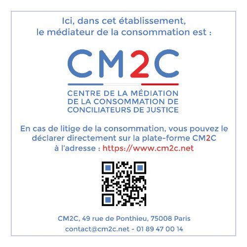 centre de la médiation de la consommation de conciliateurs de justice CM2C ici, dans cet établissement, le médiateur de la consommation est : CM2C centre de la médiation de la consommation de conciliateurs de Justice.
En cas de litige de la consommation, vous pouvez le déclarer directement sur la plate-forme CM2C à l'adresse : https://www.cm2c.net CM2C, 49 rue de Ponthieu, 75008 Paris contact@cm2c.net - 01 89 47 00 14