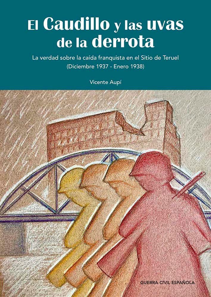 Guerra civil. Batalla de Teruel. El caudillo y las uvas de la derrota. La verdad sobre la caída franquista en el Sitio de Teruel (diciembre 1937 - enero 1938)