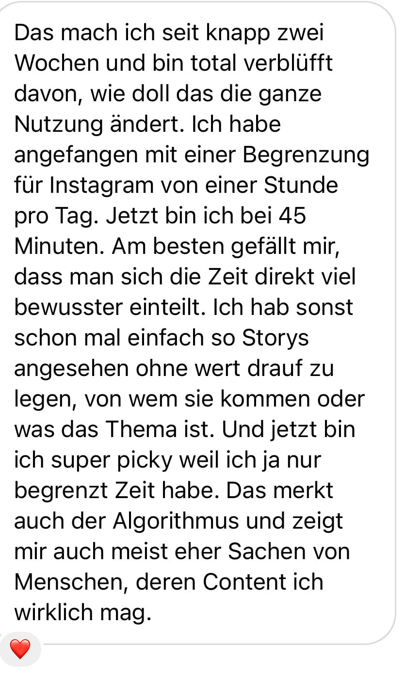 Screenshot einer Nachricht, in der die Nutzerin erzählt, wie sehr der Timer ihr Nutzungsverhalten verändert hat und wie viel bewusster sie jetzt auswählt, welchen Content sie sich ansieht.