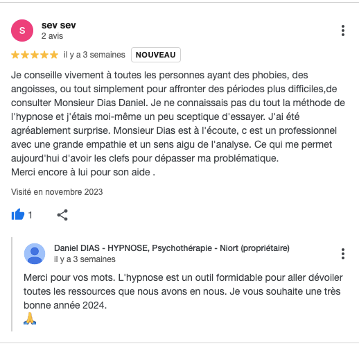 Je conseille vivement à toutes les personnes ayant des phobies, des angoisses, ou tout simplement pour affronter des périodes plus difficiles,de consulter Monsieur Dias Daniel. Je ne connaissais pas du tout la méthode de l'hypnose et j'étais moi-même un peu sceptique d'essayer. J'ai été agréablement surprise. Monsieur Dias est à l'écoute, c est un professionnel avec une grande empathie et un sens aigu de l'analyse. Ce qui me permet aujourd'hui d'avoir les clefs pour dépasser ma problématique.
Merci encore à lui pour son aide .